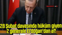 28 Şubat davasında hüküm giyen 2 generale Erdoğan’dan af!