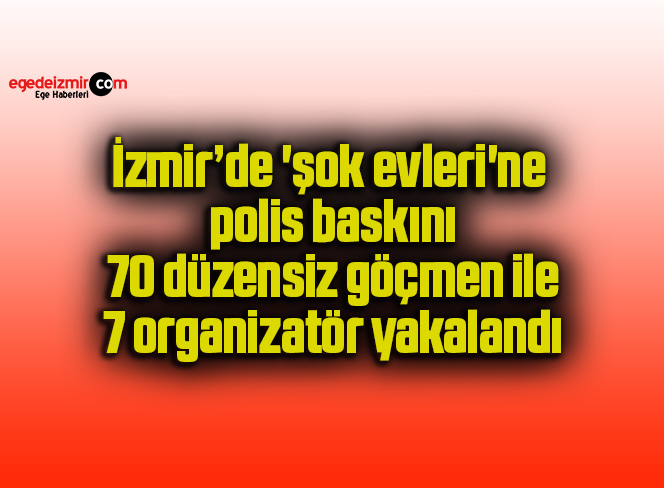 İzmir’de ‘şok evleri’ne polis baskını: 70 düzensiz göçmen ile 7 organizatör yakalandı