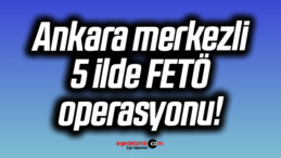 Ankara merkezli 5 ilde FETÖ operasyonu!