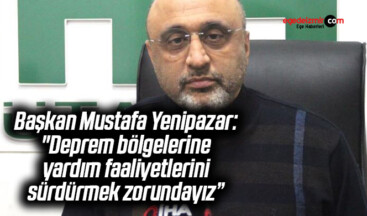 Başkan Mustafa Yenipazar: “Deprem bölgelerine yardım faaliyetlerini sürdürmek zorundayız”