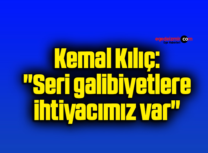 Kemal Kılıç: “Seri galibiyetlere ihtiyacımız var”