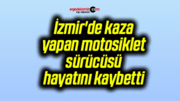 İzmir’de kaza yapan motosiklet sürücüsü hayatını kaybetti