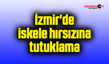 İzmir’de iskele hırsızına tutuklama
