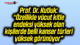 Prof. Dr. Kutluk: “Özellikle vücut kitle endeksi yüksek olan kişilerde belli kanser türleri yüksek görünüyor”
