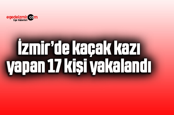 İzmir’de kaçak kazı yapan 17 kişi yakalandı