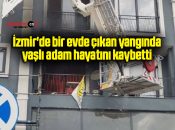 İzmir’de bir evde çıkan yangında yaşlı adam hayatını kaybetti