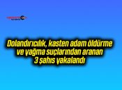 Dolandırıcılık, kasten adam öldürme ve yağma suçlarından aranan 3 şahıs yakalandı