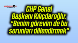 CHP Genel Başkanı Kılıçdaroğlu: “Benim görevim de bu sorunları dillendirmek”