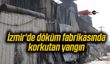İzmir’de döküm fabrikasında korkutan yangın