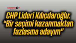 CHP Lideri Kılıçdaroğlu: “Bir seçimi kazanmaktan fazlasına adayım”