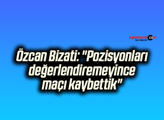 Özcan Bizati: “Pozisyonları değerlendiremeyince maçı kaybettik”