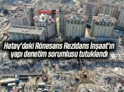 Hatay’daki Rönesans Rezidans İnşaat’ın yapı denetim sorumlusu tutuklandı