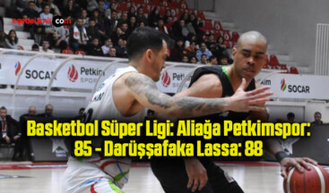 Basketbol Süper Ligi: Aliağa Petkimspor: 85 – Darüşşafaka Lassa: 88