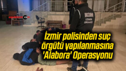 İzmir polisinden suç örgütü yapılanmasına ‘Alabora’ Operasyonu
