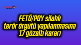 FETÖ/PDY silahlı terör örgütü yapılanmasına 17 gözaltı kararı