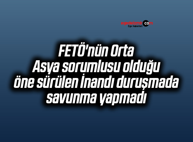FETÖ’nün Orta Asya sorumlusu olduğu öne sürülen İnandı duruşmada savunma yapmadı