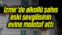 İzmir’de alkollü şahıs eski sevgilisinin evine molotof attı