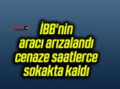 İBB’nin aracı arızalandı, cenaze saatlerce sokakta kaldı