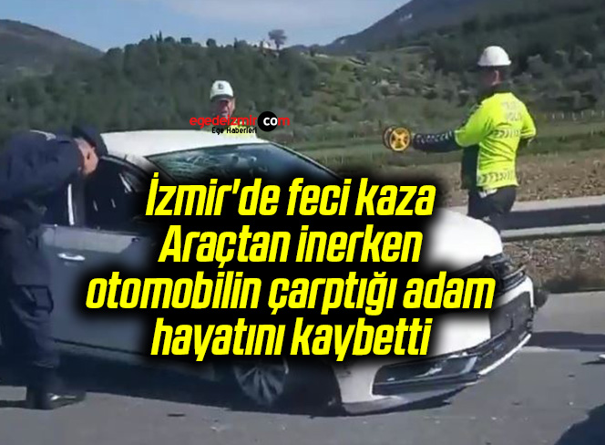 İzmir’de feci kaza: Araçtan inerken otomobilin çarptığı adam hayatını kaybetti