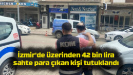 İzmir’de üzerinden 42 bin lira sahte para çıkan kişi tutuklandı