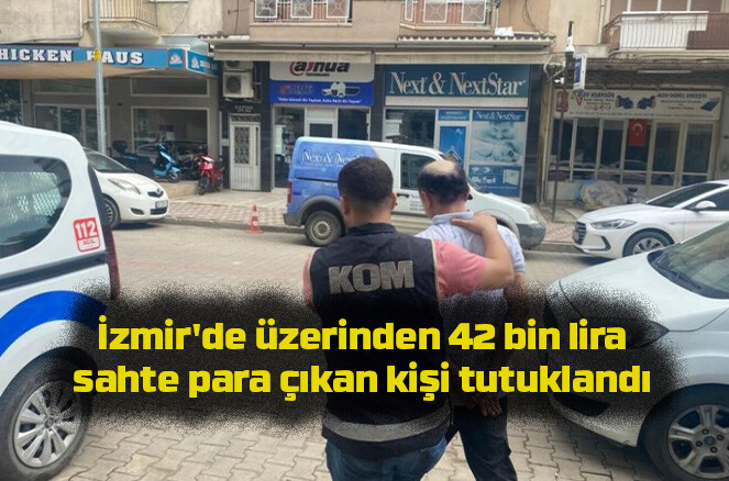 İzmir’de üzerinden 42 bin lira sahte para çıkan kişi tutuklandı