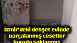 İzmir’deki dehşet evinde parçalanmış cesetler burada saklanmış