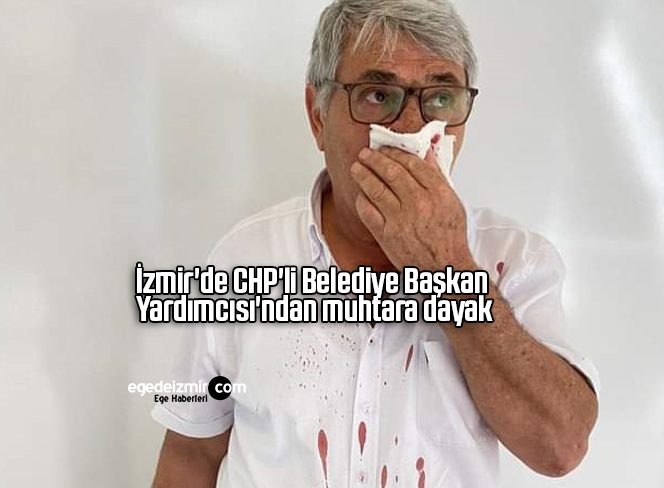 İzmir’de CHP’li Belediye Başkan Yardımcısı’ndan muhtara dayak