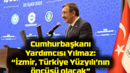 Cumhurbaşkanı Yardımcısı Yılmaz: “İzmir, Türkiye Yüzyılı’nın öncüsü olacak”
