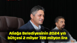 Aliağa Belediyesinin 2024 yılı bütçesi 2 milyar 728 milyon lira