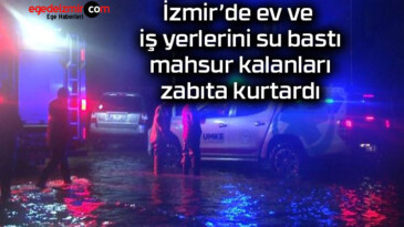 İzmir’de ev ve iş yerlerini su bastı, mahsur kalanları zabıta kurtardı