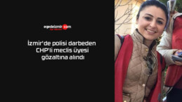 İzmir’de polisi darbeden CHP’li meclis üyesi gözaltına alındı
