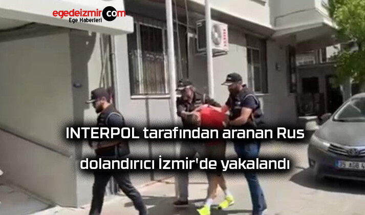 INTERPOL tarafından aranan Rus dolandırıcı İzmir’de yakalandı